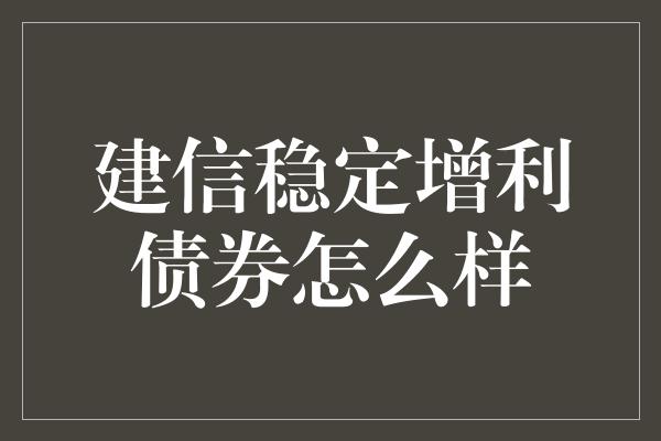 建信稳定增利债券怎么样