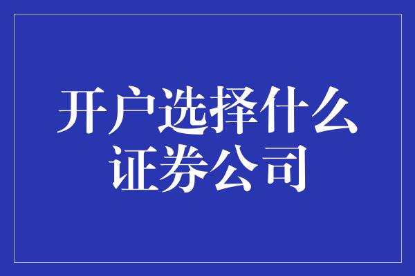 开户选择什么证券公司