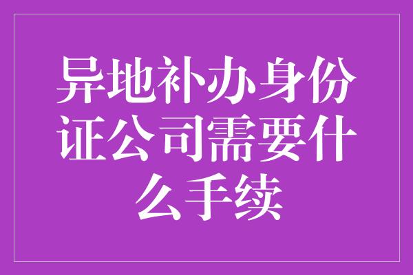 异地补办身份证公司需要什么手续