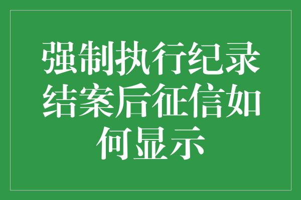 强制执行纪录结案后征信如何显示