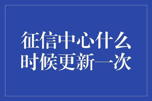 征信中心什么时候更新一次