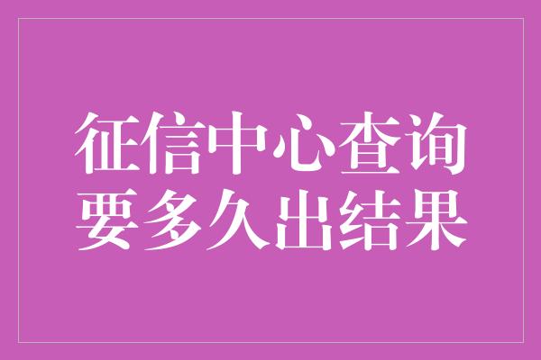 征信中心查询要多久出结果