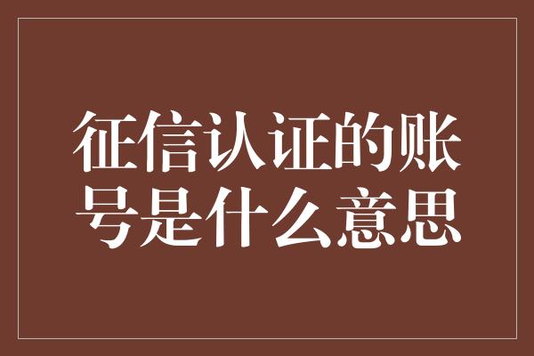 征信认证的账号是什么意思