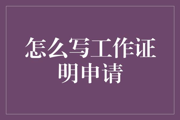 怎么写工作证明申请