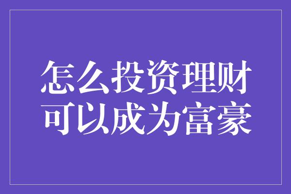 怎么投资理财可以成为富豪