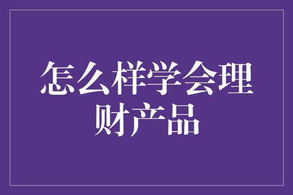 怎么样学会理财产品