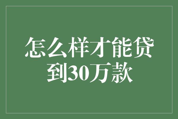 怎么样才能贷到30万款