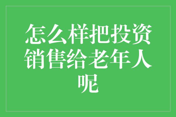 怎么样把投资销售给老年人呢