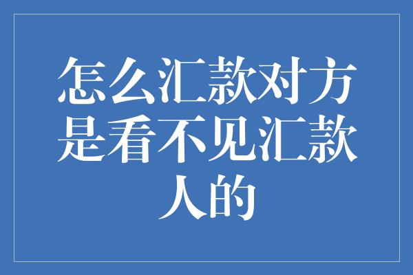 怎么汇款对方是看不见汇款人的