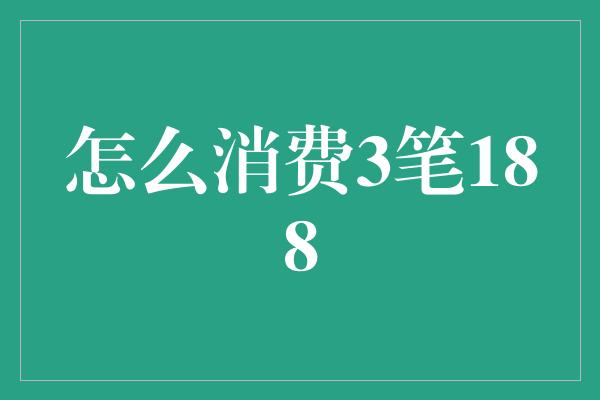 怎么消费3笔188