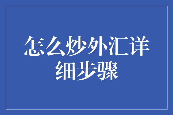 怎么炒外汇详细步骤