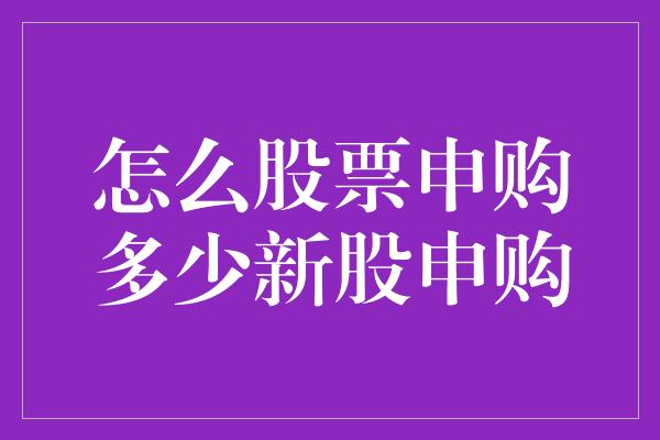 怎么股票申购多少新股申购