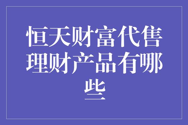 恒天财富代售理财产品有哪些