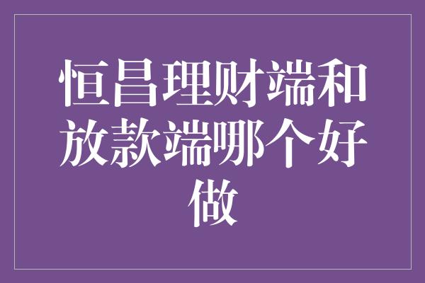 恒昌理财端和放款端哪个好做