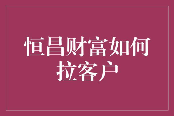 恒昌财富如何拉客户