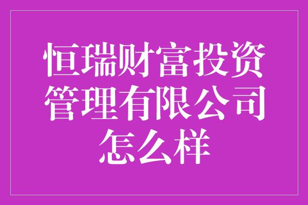 恒瑞财富投资管理有限公司怎么样