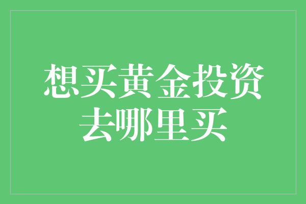 想买黄金投资去哪里买