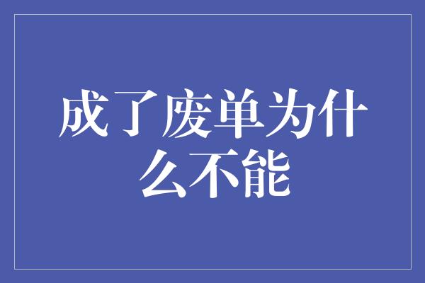 成了废单为什么不能