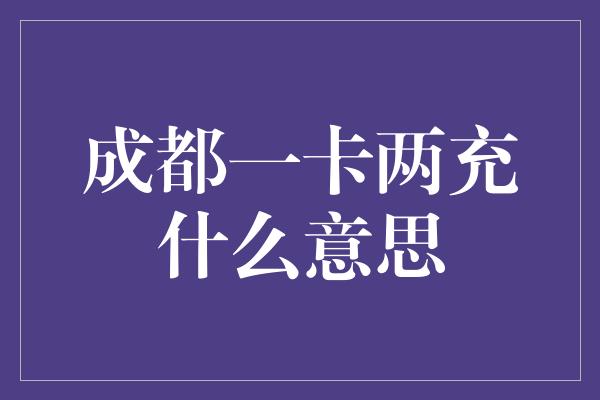 成都一卡两充什么意思