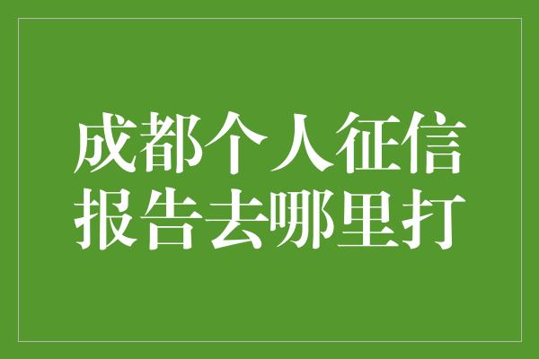 成都个人征信报告去哪里打