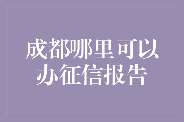 成都哪里可以办征信报告