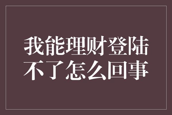 我能理财登陆不了怎么回事