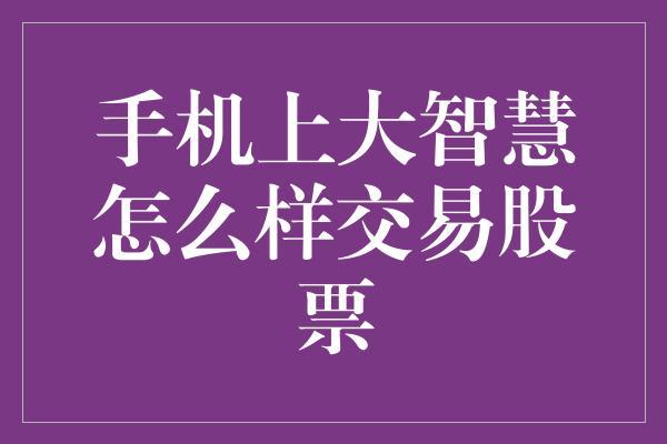 手机上大智慧怎么样交易股票