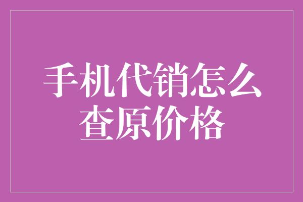 手机代销怎么查原价格