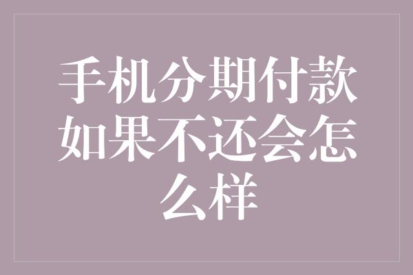 手机分期付款如果不还会怎么样