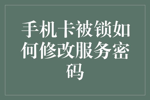 手机卡被锁如何修改服务密码