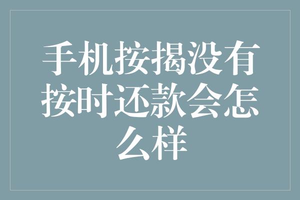 手机按揭没有按时还款会怎么样