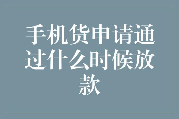 手机货申请通过什么时候放款