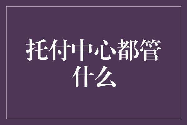 托付中心都管什么