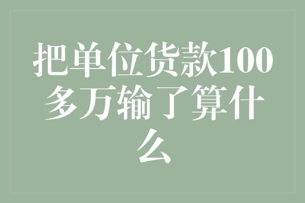 把单位货款100多万输了算什么