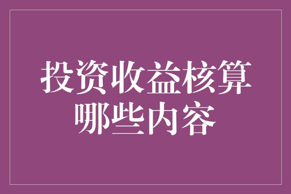 投资收益核算哪些内容