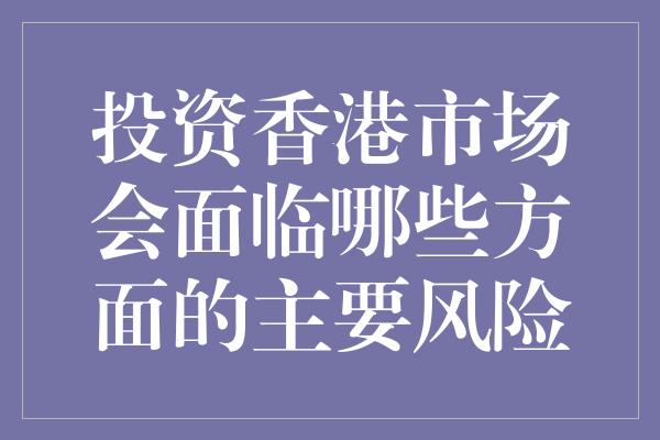 投资香港市场会面临哪些方面的主要风险