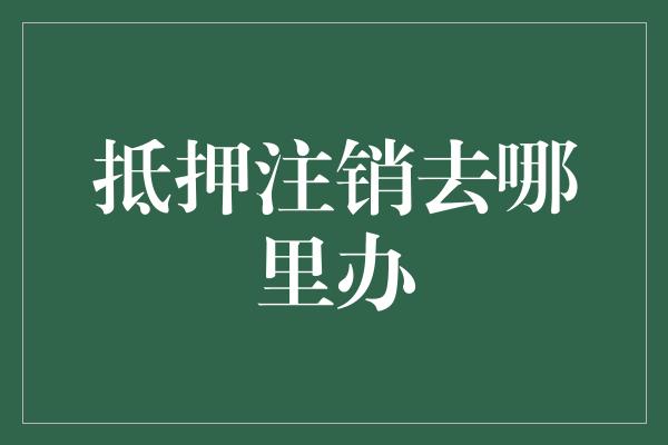 抵押注销去哪里办