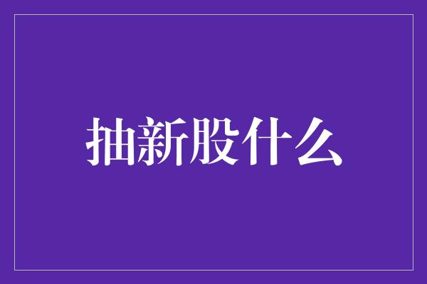 抽新股什么