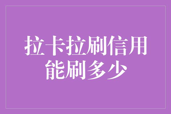 拉卡拉刷信用能刷多少