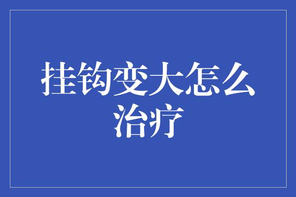 挂钩变大怎么治疗