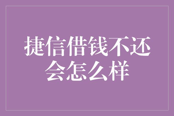 捷信借钱不还会怎么样