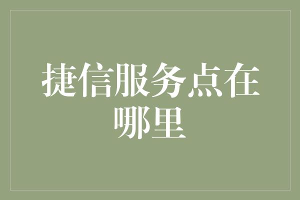 捷信服务点在哪里