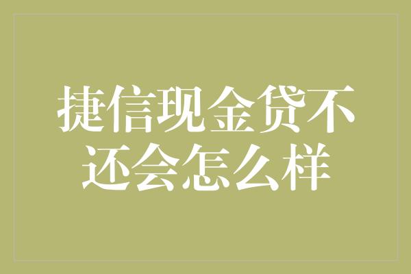 捷信现金贷不还会怎么样