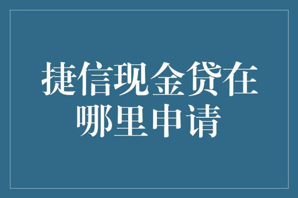 捷信现金贷在哪里申请