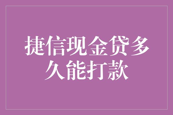 捷信现金贷多久能打款