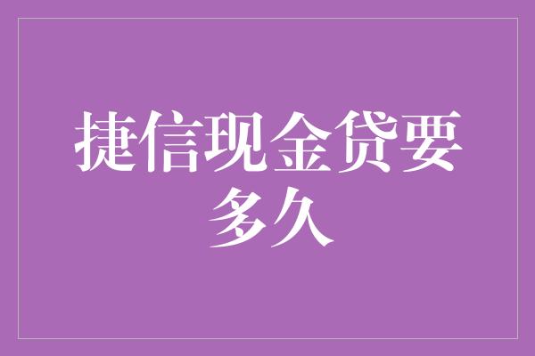 捷信现金贷要多久