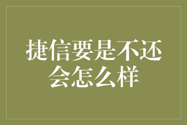 捷信要是不还会怎么样