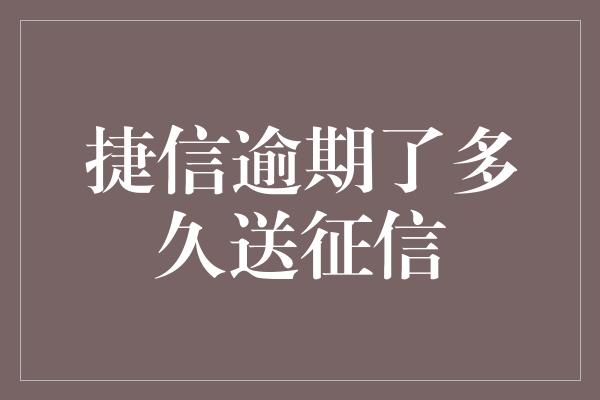 捷信逾期了多久送征信