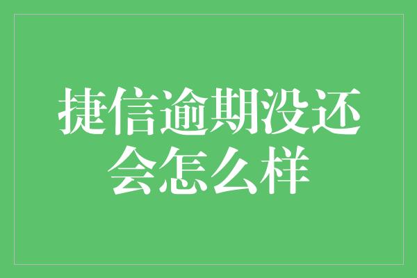 捷信逾期没还会怎么样