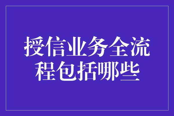 授信业务全流程包括哪些